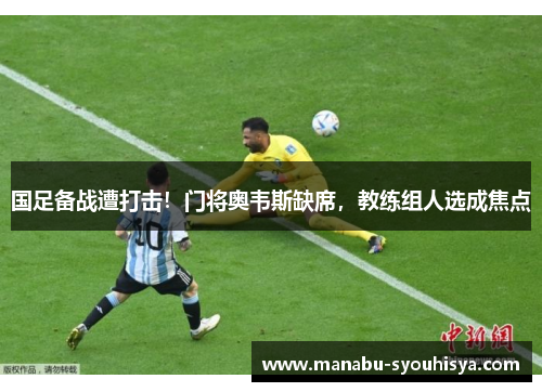 国足备战遭打击!门将奥韦斯缺席,教练组人选成焦点
