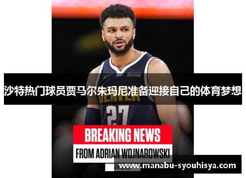 沙特热门球员贾马尔朱玛尼准备迎接自己的体育梦想