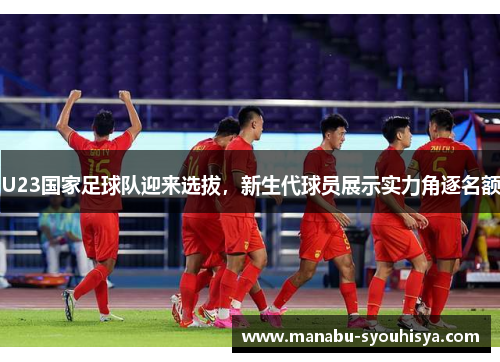 U23国家足球队迎来选拔，新生代球员展示实力角逐名额
